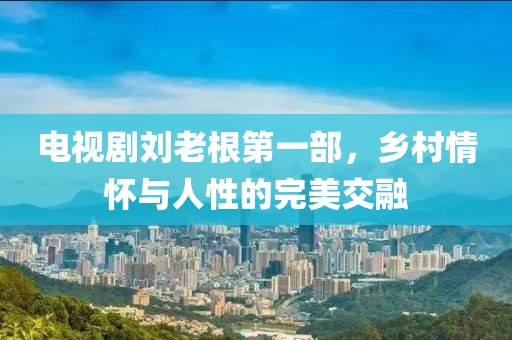 电视剧刘老根第一部，乡村情怀与人性的完美交融