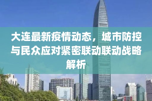 大连最新疫情动态，城市防控与民众应对紧密联动联动战略解析