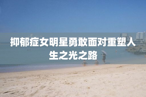 抑郁症女明星勇敢面对重塑人生之光之路