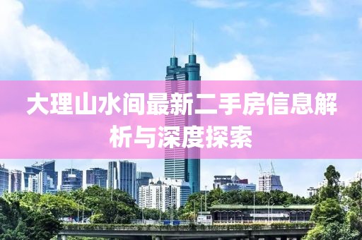 大理山水间最新二手房信息解析与深度探索