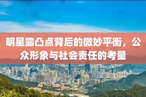 明星露凸点背后的微妙平衡，公众形象与社会责任的考量