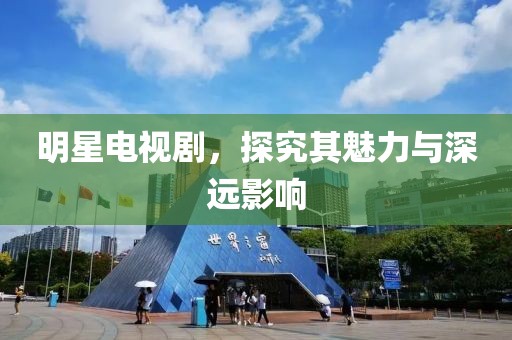 明星电视剧，探究其魅力与深远影响
