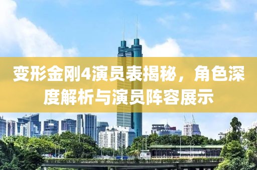 变形金刚4演员表揭秘，角色深度解析与演员阵容展示
