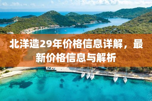 北洋造29年价格信息详解，最新价格信息与解析