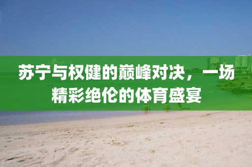 苏宁与权健的巅峰对决，一场精彩绝伦的体育盛宴