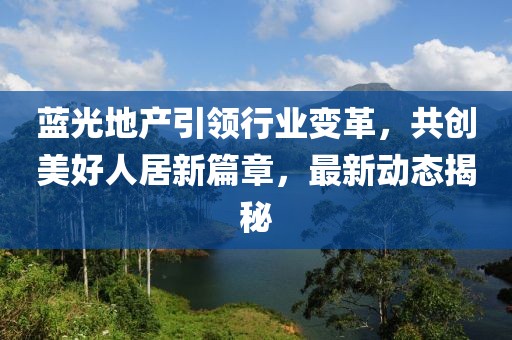蓝光地产引领行业变革，共创美好人居新篇章，最新动态揭秘