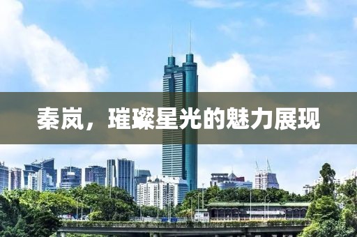 秦岚，璀璨星光的魅力展现