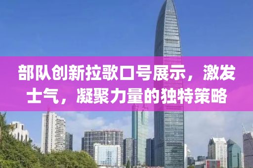 部队创新拉歌口号展示，激发士气，凝聚力量的独特策略