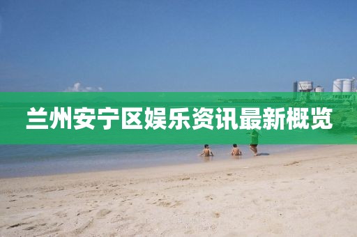 兰州安宁区娱乐资讯最新概览