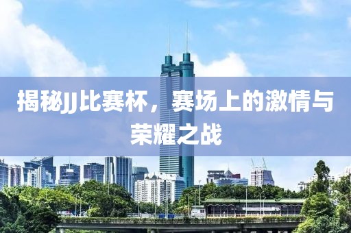 揭秘JJ比赛杯，赛场上的激情与荣耀之战