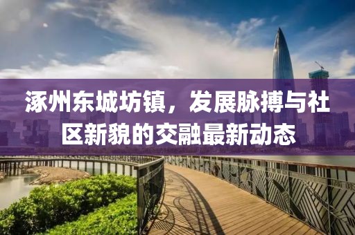 涿州东城坊镇，发展脉搏与社区新貌的交融最新动态