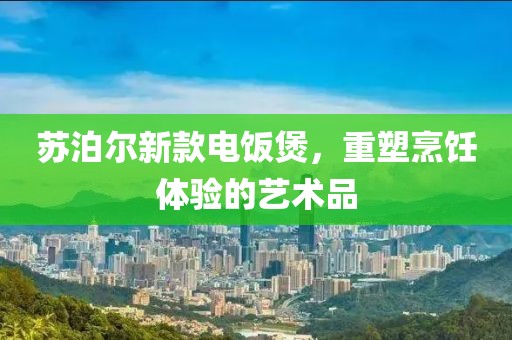 苏泊尔新款电饭煲，重塑烹饪体验的艺术品