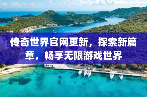 传奇世界官网更新，探索新篇章，畅享无限游戏世界