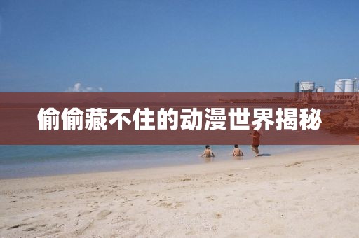 偷偷藏不住的动漫世界揭秘