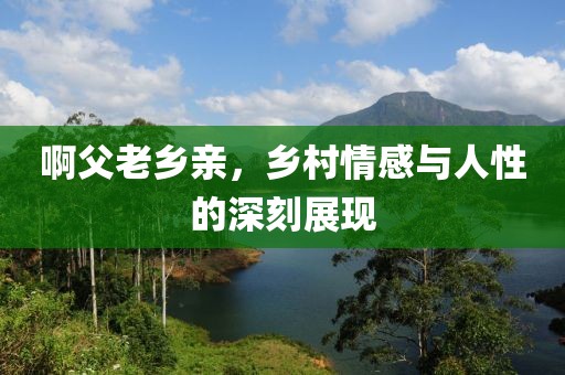 啊父老乡亲，乡村情感与人性的深刻展现