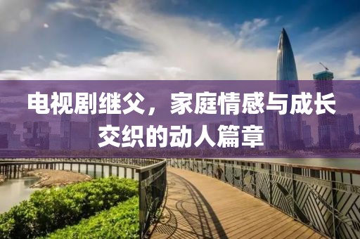 电视剧继父，家庭情感与成长交织的动人篇章