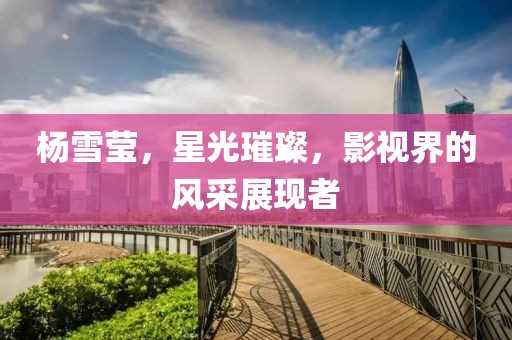 杨雪莹，星光璀璨，影视界的风采展现者