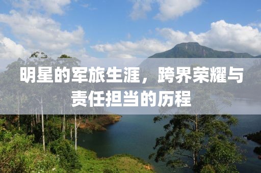 明星的军旅生涯，跨界荣耀与责任担当的历程
