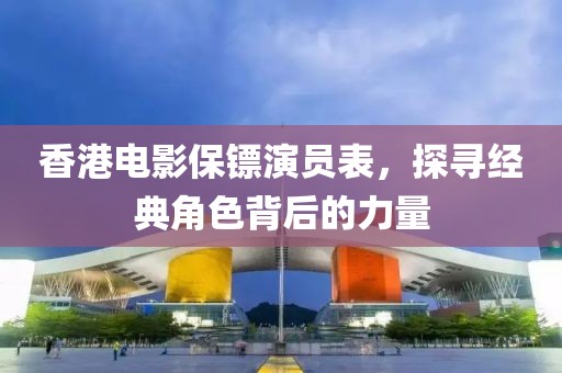 香港电影保镖演员表，探寻经典角色背后的力量