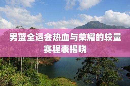 男蓝全运会热血与荣耀的较量赛程表揭晓