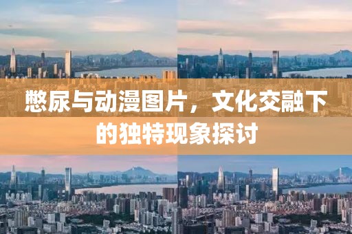 憋尿与动漫图片，文化交融下的独特现象探讨