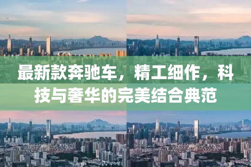 最新款奔驰车，精工细作，科技与奢华的完美结合典范
