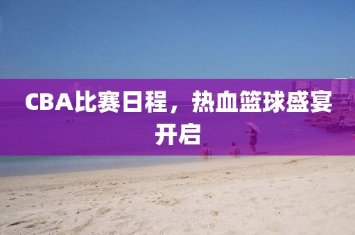 CBA比赛日程，热血篮球盛宴开启