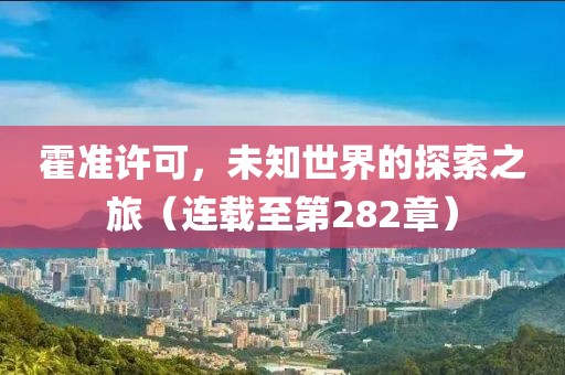霍准许可，未知世界的探索之旅（连载至第282章）