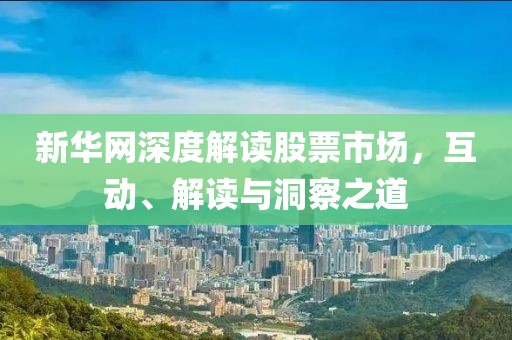 新华网深度解读股票市场，互动、解读与洞察之道