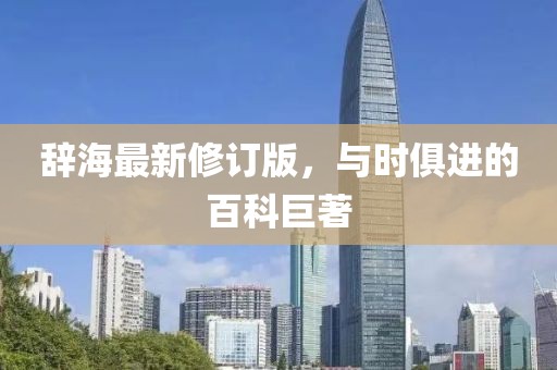 辞海最新修订版，与时俱进的百科巨著