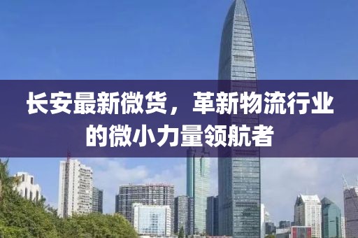长安最新微货，革新物流行业的微小力量领航者