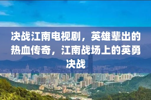 决战江南电视剧，英雄辈出的热血传奇，江南战场上的英勇决战