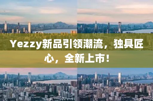 Yezzy新品引领潮流，独具匠心，全新上市！