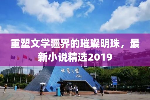 重塑文学疆界的璀璨明珠，最新小说精选2019