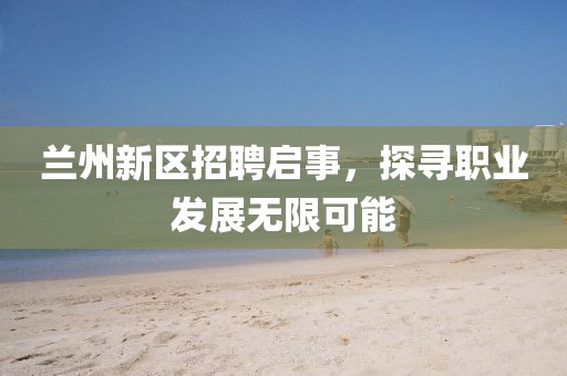 兰州新区招聘启事，探寻职业发展无限可能