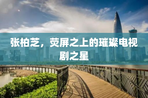 张柏芝，荧屏之上的璀璨电视剧之星
