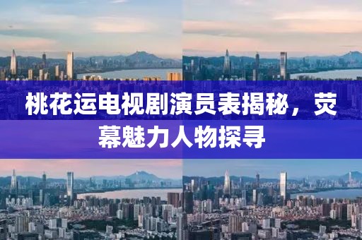桃花运电视剧演员表揭秘，荧幕魅力人物探寻