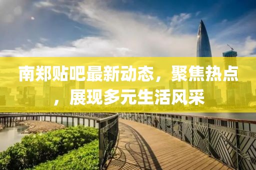 南郑贴吧最新动态，聚焦热点，展现多元生活风采