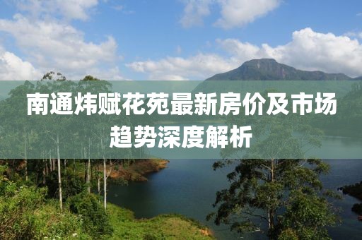 南通炜赋花苑最新房价及市场趋势深度解析
