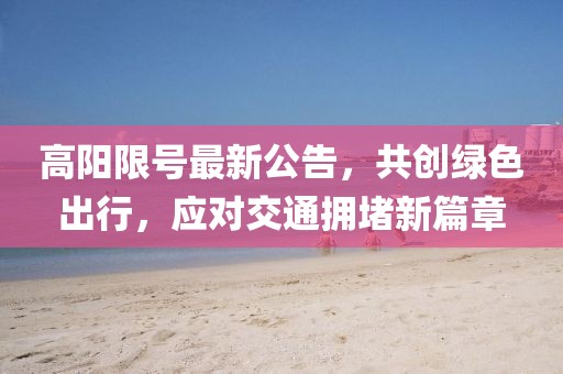 高阳限号最新公告，共创绿色出行，应对交通拥堵新篇章