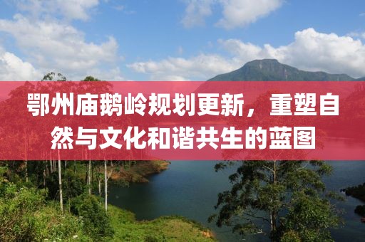 鄂州庙鹅岭规划更新，重塑自然与文化和谐共生的蓝图