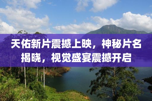 天佑新片震撼上映，神秘片名揭晓，视觉盛宴震撼开启