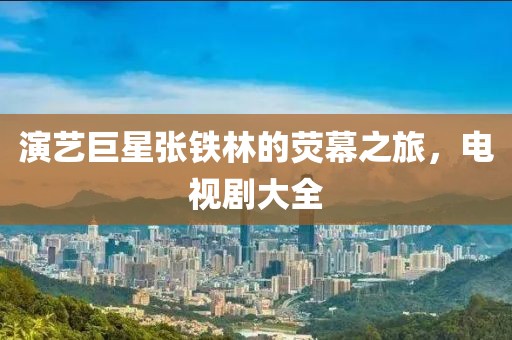 演艺巨星张铁林的荧幕之旅，电视剧大全