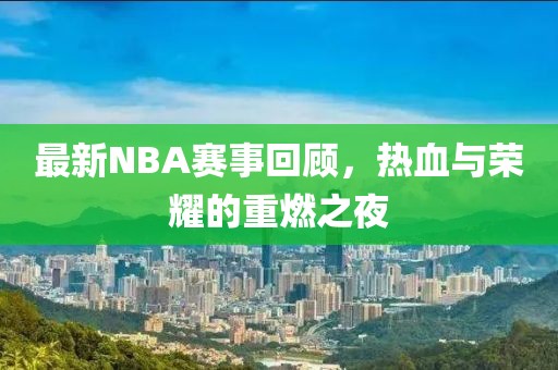 最新NBA赛事回顾，热血与荣耀的重燃之夜
