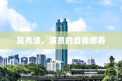 吴秀波，演员的自我修养