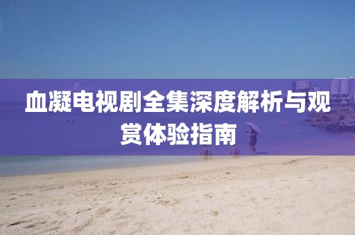 血凝电视剧全集深度解析与观赏体验指南