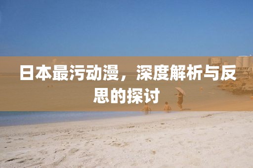 日本最污动漫，深度解析与反思的探讨