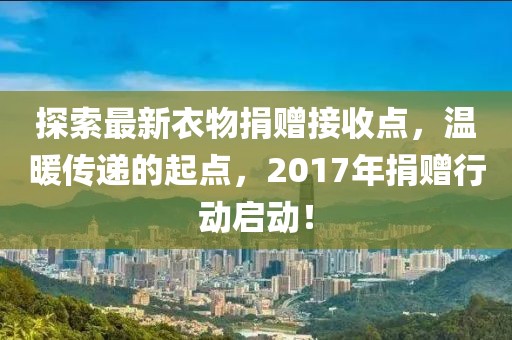 探索最新衣物捐赠接收点，温暖传递的起点，2017年捐赠行动启动！