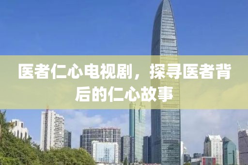 医者仁心电视剧，探寻医者背后的仁心故事