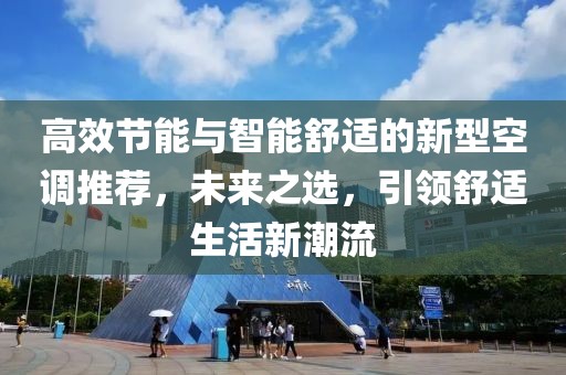高效节能与智能舒适的新型空调推荐，未来之选，引领舒适生活新潮流